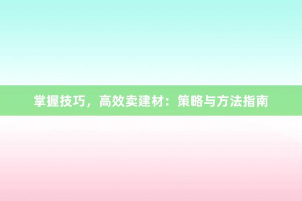 掌握技巧，高效卖建材：策略与方法指南