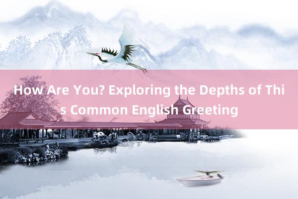 How Are You? Exploring the Depths of This Common English Greeting